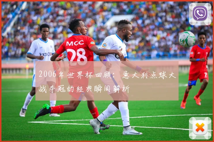 2006年世界杯回顾:意大利点球大战夺冠的经典瞬间解析