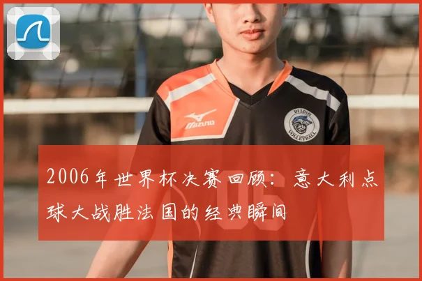 2006年世界杯决赛回顾：意大利点球大战胜法国的经典瞬间