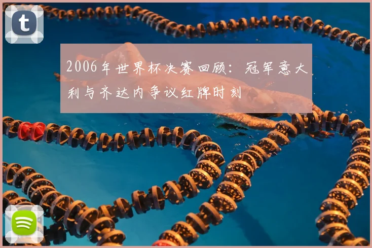 2006年世界杯决赛回顾：冠军意大利与齐达内争议红牌时刻