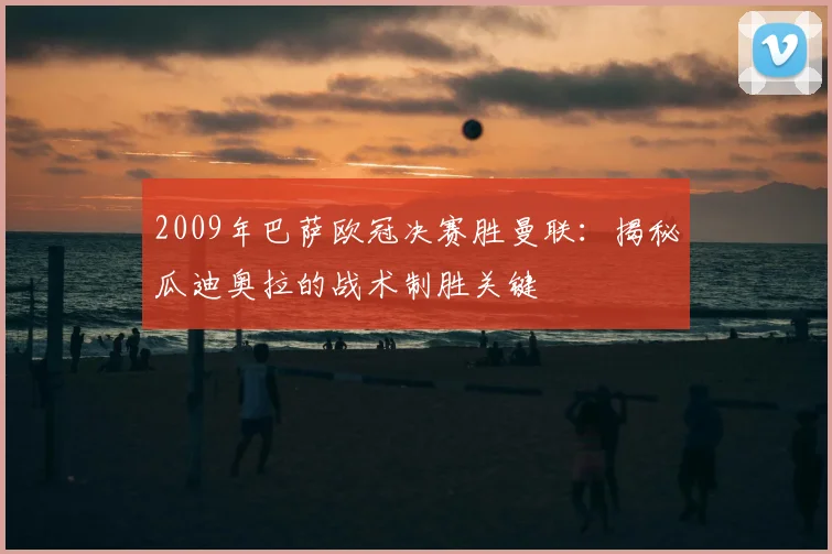 2009年巴萨欧冠决赛胜曼联：揭秘瓜迪奥拉的战术制胜关键