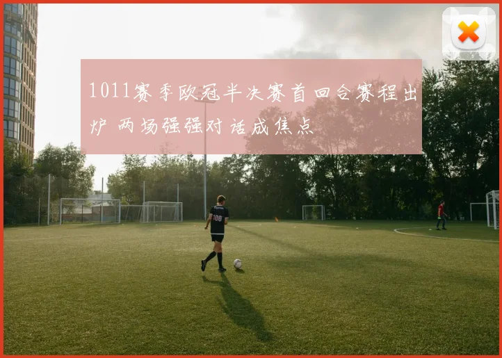 1011赛季欧冠半决赛首回合赛程出炉 两场强强对话成焦点