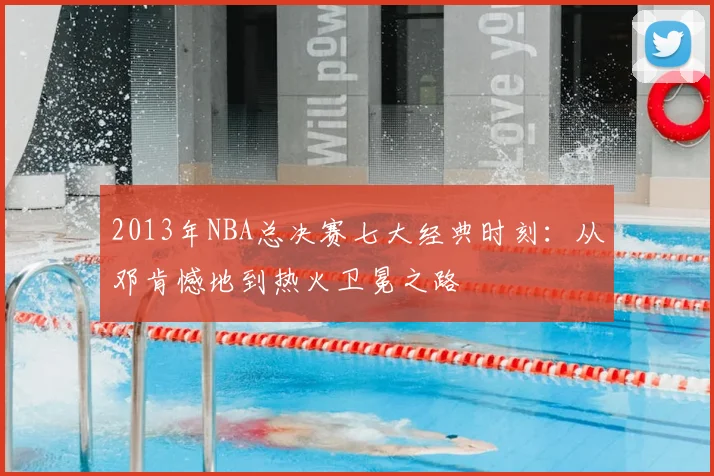 2013年NBA总决赛七大经典时刻：从邓肯憾地到热火卫冕之路