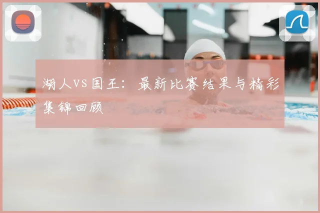 湖人vs国王：最新比赛结果与精彩集锦回顾