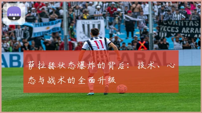 萨拉赫状态爆炸的背后：技术、心态与战术的全面升级