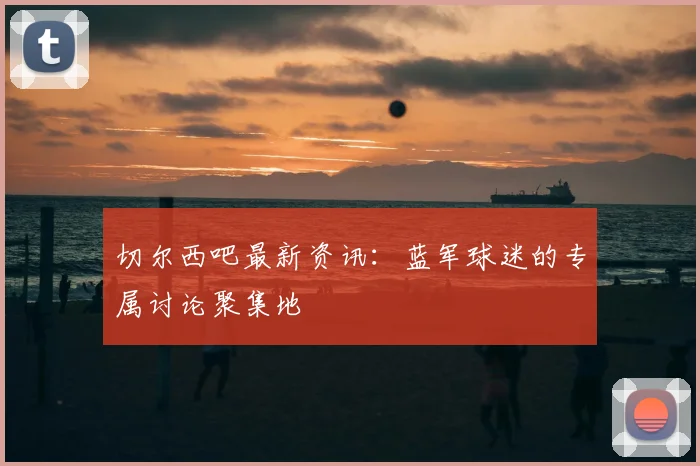 切尔西吧最新资讯：蓝军球迷的专属讨论聚集地
