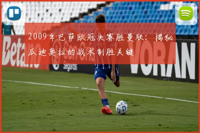 2009年巴萨欧冠决赛胜曼联：揭秘瓜迪奥拉的战术制胜关键