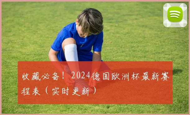 收藏必备！2024德国欧洲杯最新赛程表（实时更新）