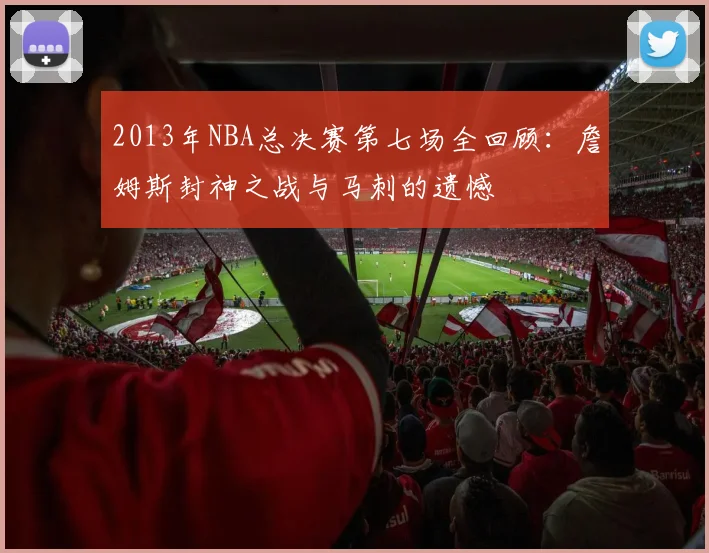 2013年NBA总决赛第七场全回顾：詹姆斯封神之战与马刺的遗憾