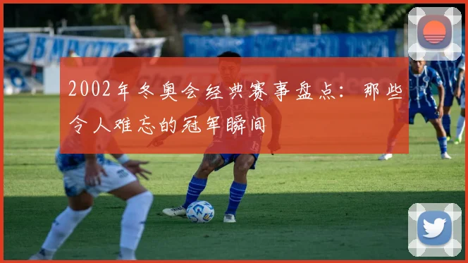 2002年冬奥会经典赛事盘点:那些令人难忘的冠军瞬间