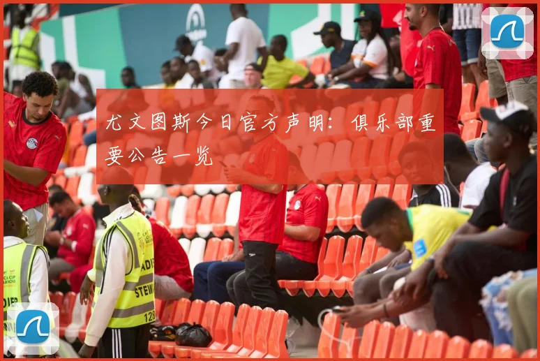 尤文图斯今日官方声明：俱乐部重要公告一览