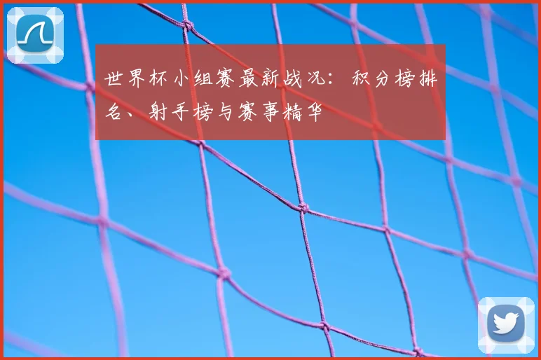 世界杯小组赛最新战况：积分榜排名、射手榜与赛事精华