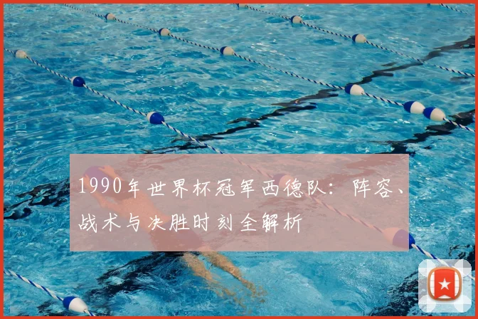 1990年世界杯冠军西德队：阵容、战术与决胜时刻全解析