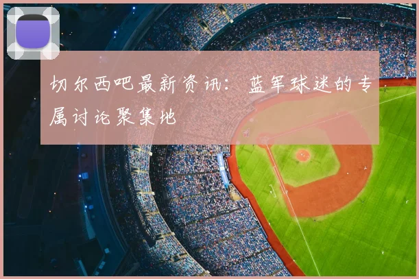 切尔西吧最新资讯：蓝军球迷的专属讨论聚集地