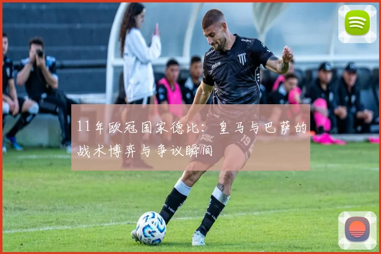 11年欧冠国家德比：皇马与巴萨的战术博弈与争议瞬间