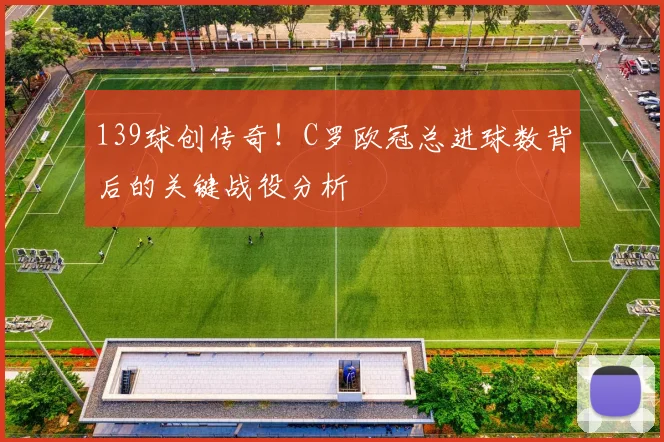 139球创传奇！C罗欧冠总进球数背后的关键战役分析