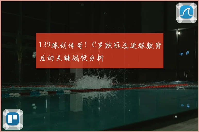 139球创传奇!C罗欧冠总进球数背后的关键战役分析
