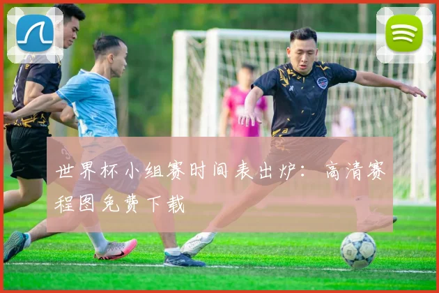 世界杯小组赛时间表出炉：高清赛程图免费下载