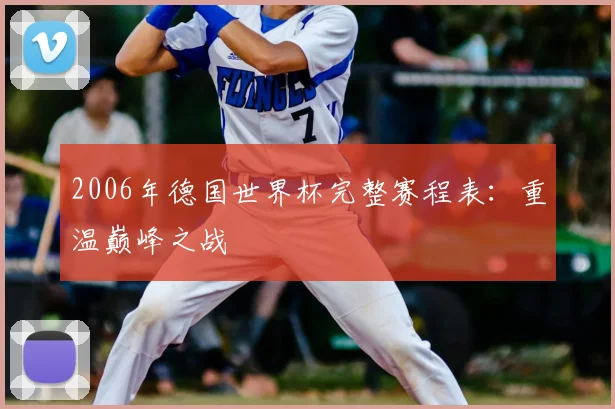 2006年德国世界杯完整赛程表：重温巅峰之战