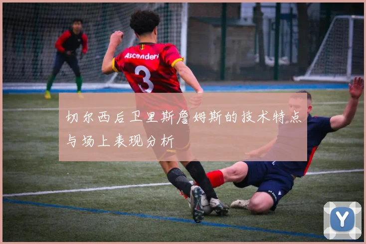 切尔西后卫里斯詹姆斯的技术特点与场上表现分析