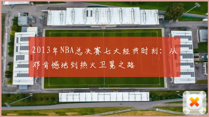 2013年NBA总决赛七大经典时刻：从邓肯憾地到热火卫冕之路