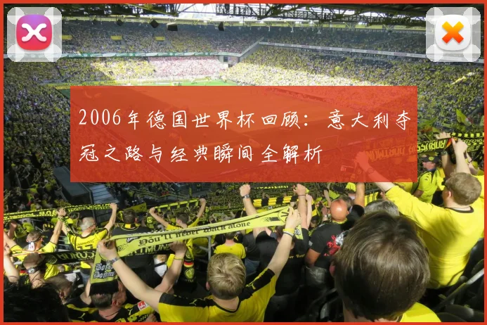 2006年德国世界杯回顾:意大利夺冠之路与经典瞬间全解析