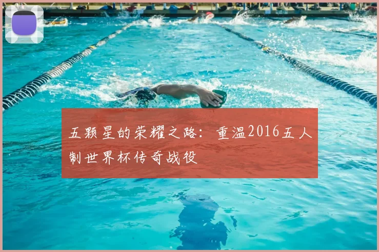 五颗星的荣耀之路：重温2016五人制世界杯传奇战役