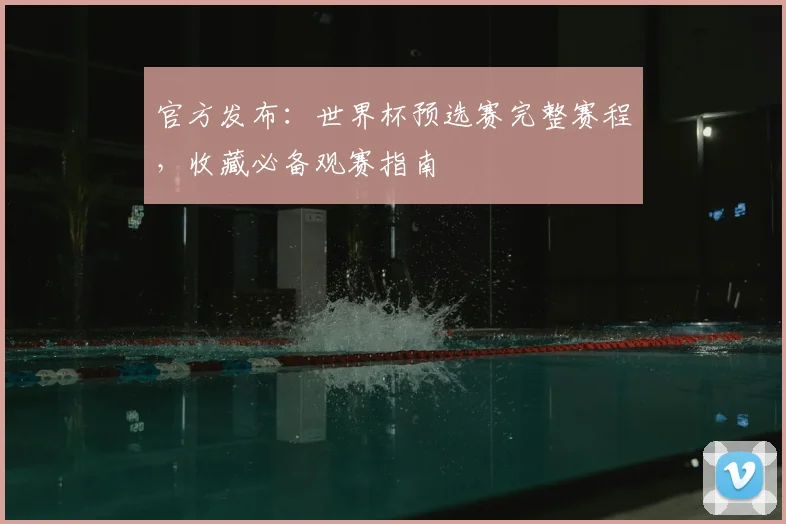 官方发布：世界杯预选赛完整赛程，收藏必备观赛指南