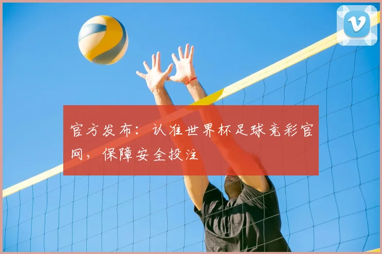 官方发布：认准世界杯足球竞彩官网，保障安全投注