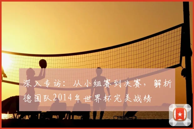 深入专访：从小组赛到决赛，解析德国队2014年世界杯完美战绩