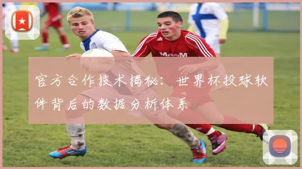 官方合作技术揭秘：世界杯投球软件背后的数据分析体系