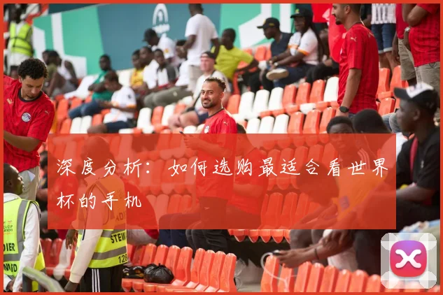 深度分析：如何选购最适合看世界杯的手机