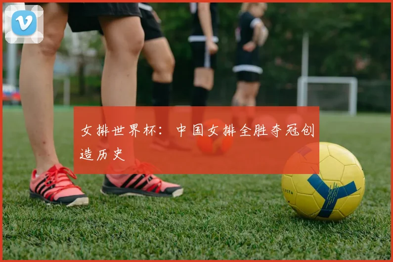 女排世界杯：中国女排全胜夺冠创造历史