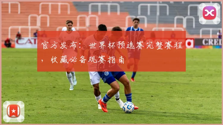 官方发布：世界杯预选赛完整赛程，收藏必备观赛指南