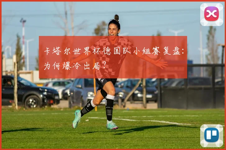 卡塔尔世界杯德国队小组赛复盘：为何爆冷出局？