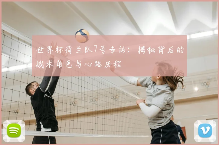 世界杯荷兰队7号专访：揭秘背后的战术角色与心路历程