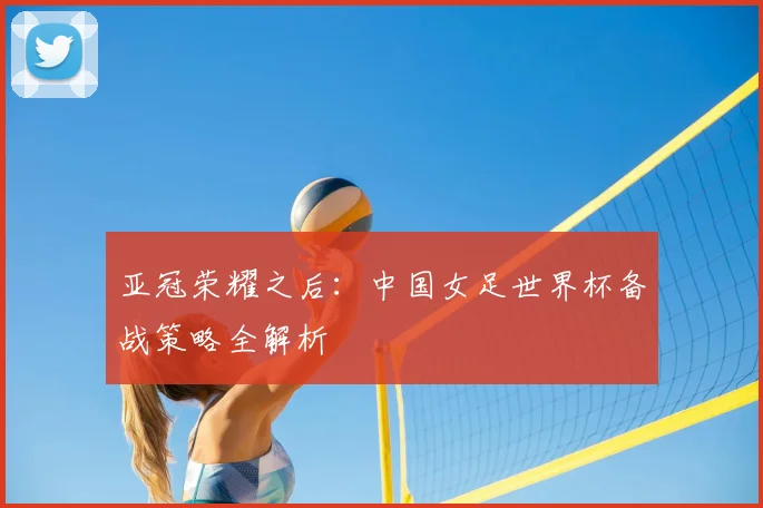 亚冠荣耀之后：中国女足世界杯备战策略全解析