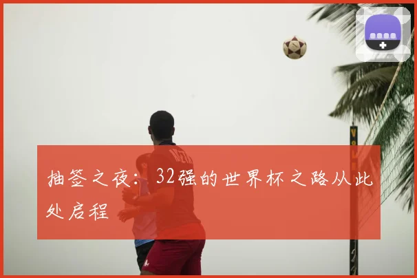 抽签之夜:32强的世界杯之路从此处启程