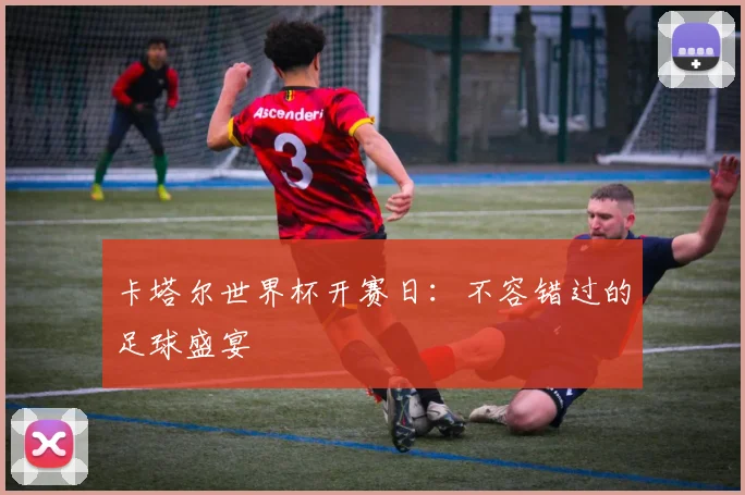 卡塔尔世界杯开赛日：不容错过的足球盛宴
