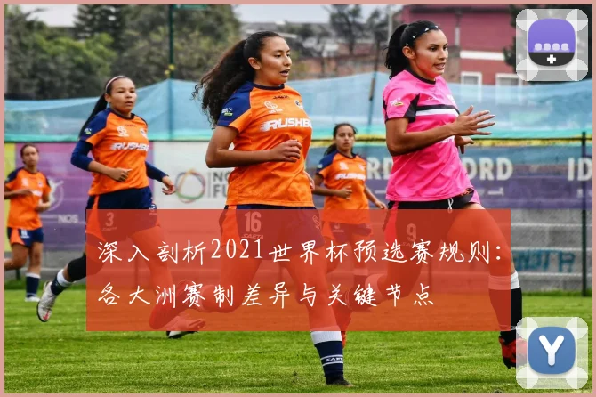 深入剖析2021世界杯预选赛规则：各大洲赛制差异与关键节点