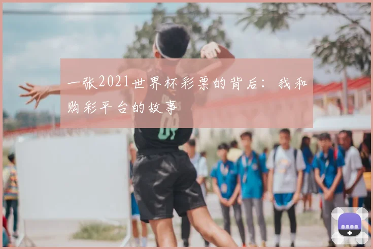 一张2021世界杯彩票的背后：我和购彩平台的故事