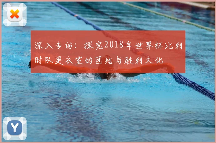深入专访：探究2018年世界杯比利时队更衣室的团结与胜利文化